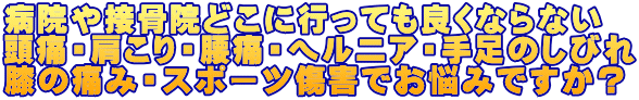 病院や接骨院どこに行っても良くならない 頭痛・肩こり・腰痛・ヘルニア・手足のしびれ 膝の痛みでお悩みですか？